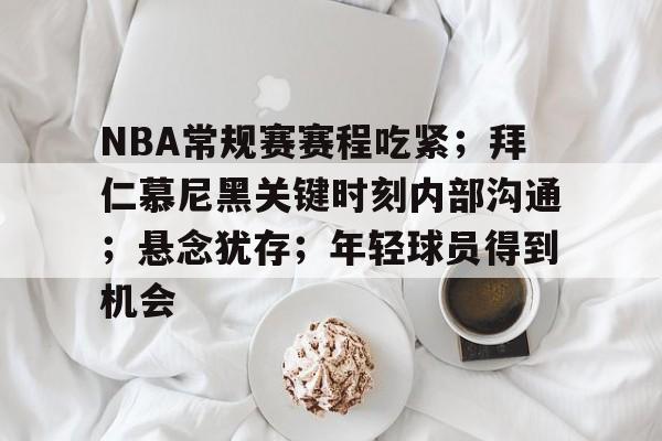 乐鱼官网-NBA常规赛赛程吃紧；拜仁慕尼黑关键时刻内部沟通；悬念犹存；年轻球员得到机会的简单介绍