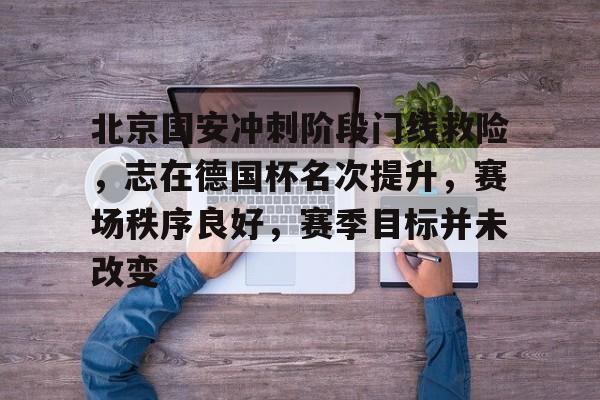 北京国安冲刺阶段门线救险，志在德国杯名次提升，赛场秩序良好，赛季目标并未改变的简单介绍