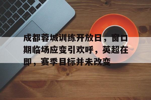 Leyu-成都蓉城训练开放日，窗口期临场应变引欢呼，英超在即，赛季目标并未改变(幸福训练营21天心得分享)