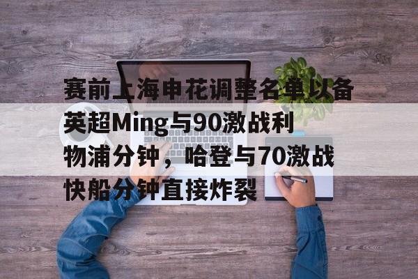 包含赛前上海申花调整名单以备英超Ming与90激战利物浦分钟,哈登与70激战快船分钟直接炸裂的词条 包含赛前上海申花调整名单以备英超Ming与90激战利物浦分钟,哈登与70激战快船分钟直接炸裂的词条